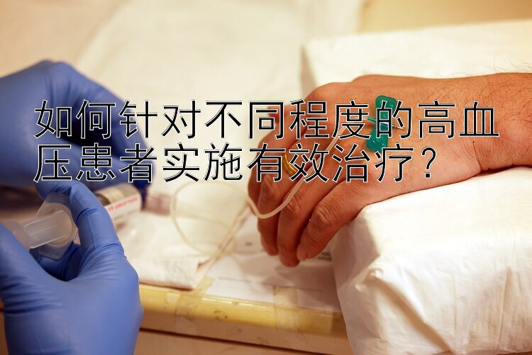 如何针对不同程度的高血压患者实施有效治疗？