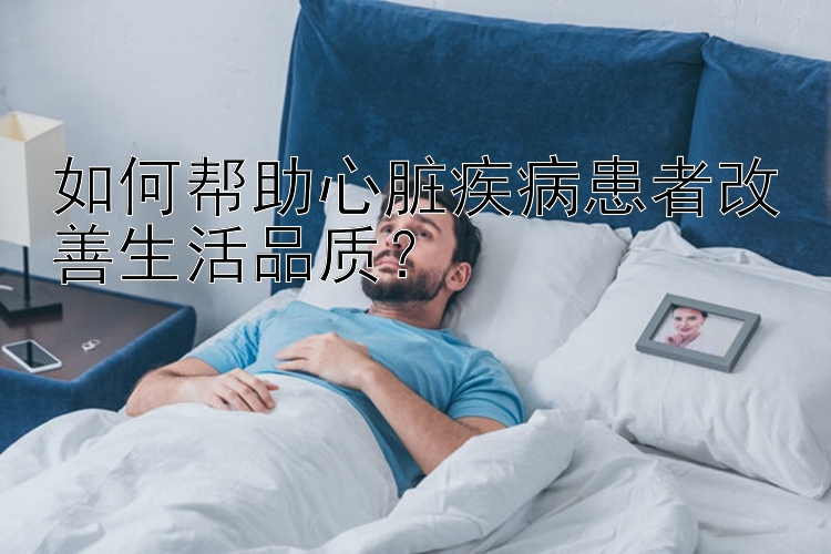 如何帮助心脏疾病患者改善生活品质？