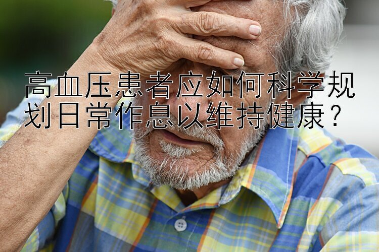 高血压患者应如何科学规划日常作息以维持健康？