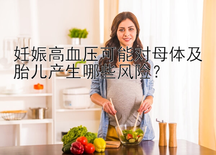 妊娠高血压可能对母体及胎儿产生哪些风险？