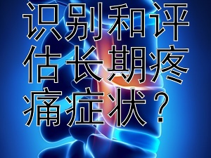 如何有效识别和评估长期疼痛症状？