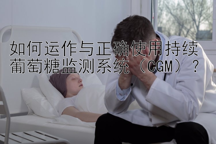 如何运作与正确使用持续葡萄糖监测系统（CGM）？