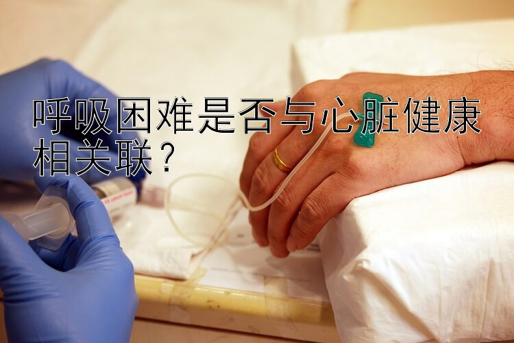 呼吸困难是否与心脏健康相关联？