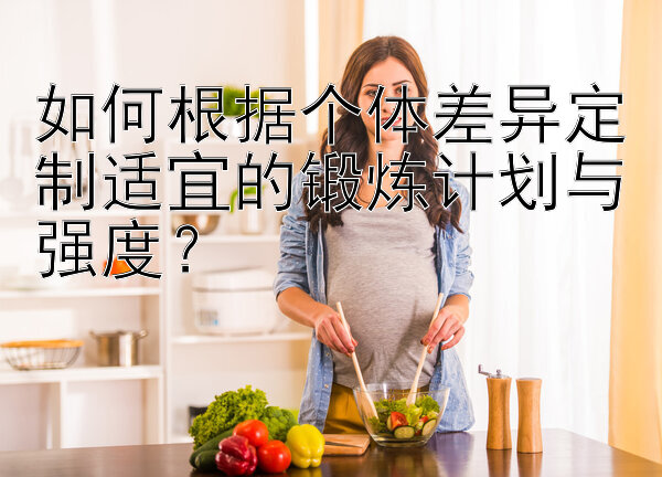 如何根据个体差异定制适宜的锻炼计划与强度？