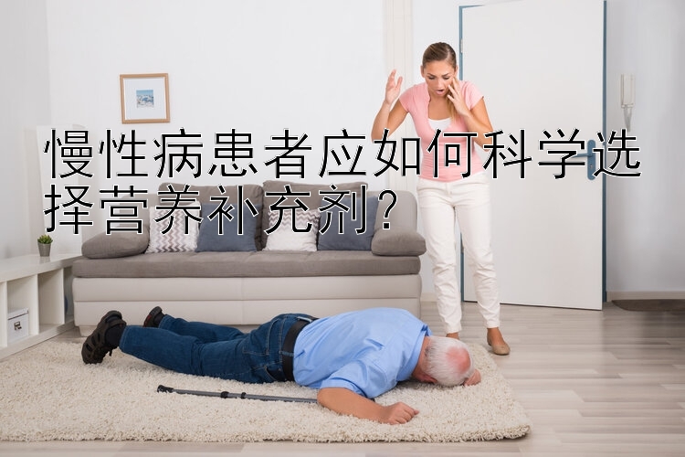 慢性病患者应如何科学选择营养补充剂？