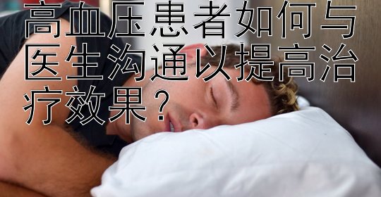 高血压患者如何与医生沟通以提高治疗效果？