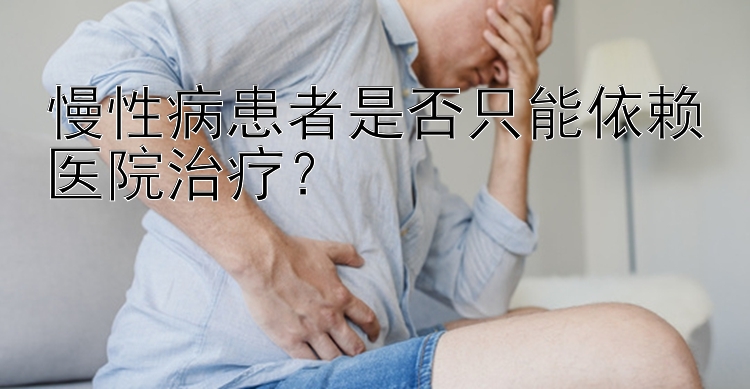 慢性病患者是否只能依赖医院治疗？