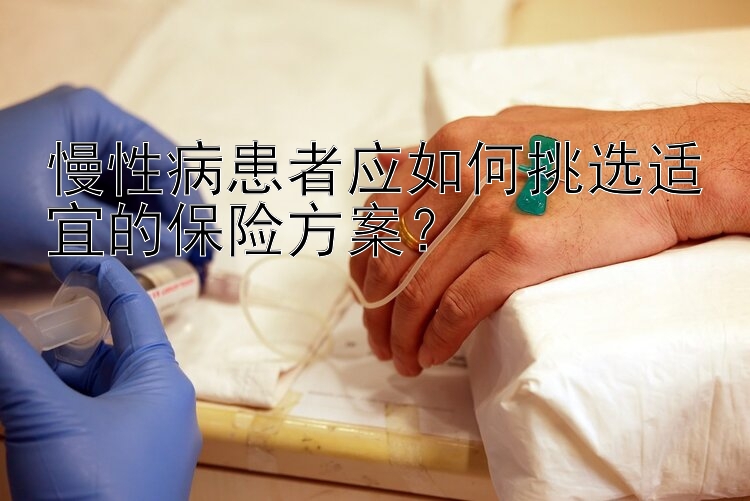 慢性病患者应如何挑选适宜的保险方案？