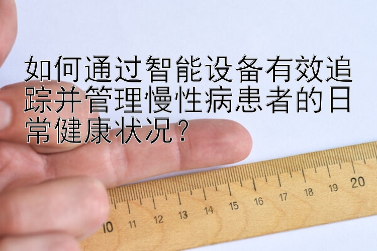 如何通过智能设备有效追踪并管理慢性病患者的日常健康状况？