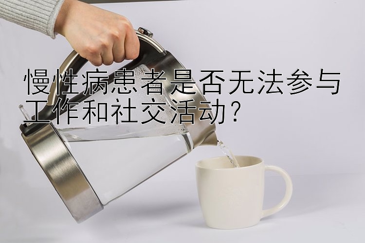 慢性病患者是否无法参与工作和社交活动？