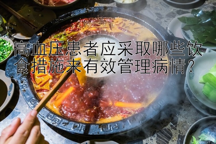 高血压患者应采取哪些饮食措施来有效管理病情？