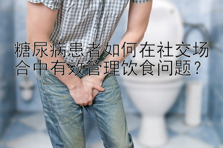 糖尿病患者如何在社交场合中有效管理饮食问题？