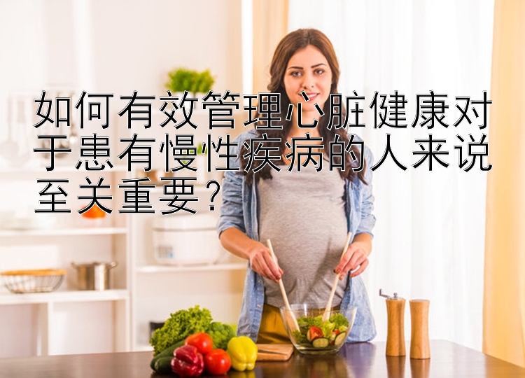 如何有效管理心脏健康对于患有慢性疾病的人来说至关重要？