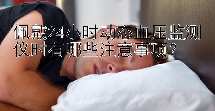 佩戴24小时动态血压监测仪时有哪些注意事项？