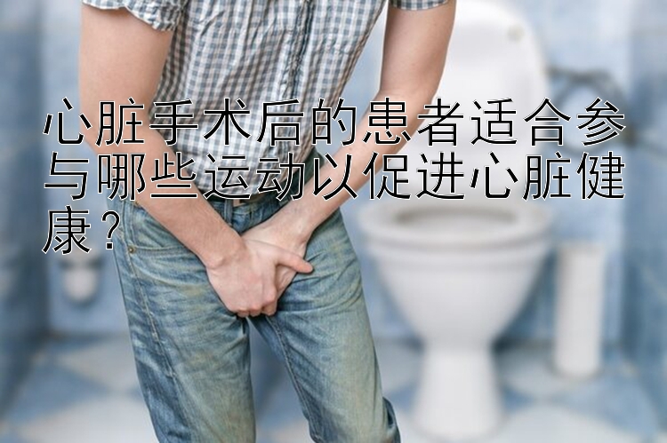 心脏手术后的患者适合参与哪些运动以促进心脏健康？