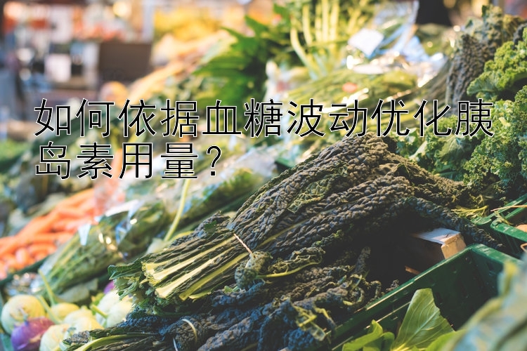 如何依据血糖波动优化胰岛素用量？