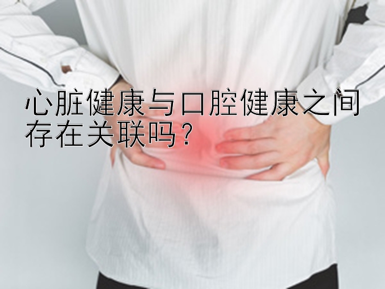 心脏健康与口腔健康之间存在关联吗？