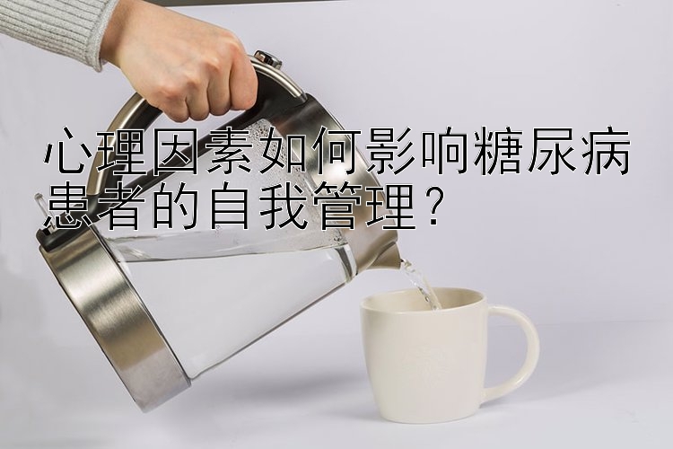 心理因素如何影响糖尿病患者的自我管理？