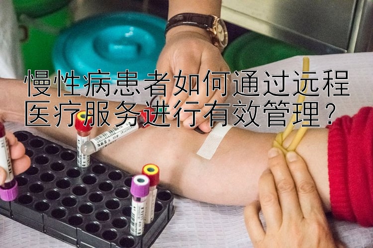 慢性病患者如何通过远程医疗服务进行有效管理？