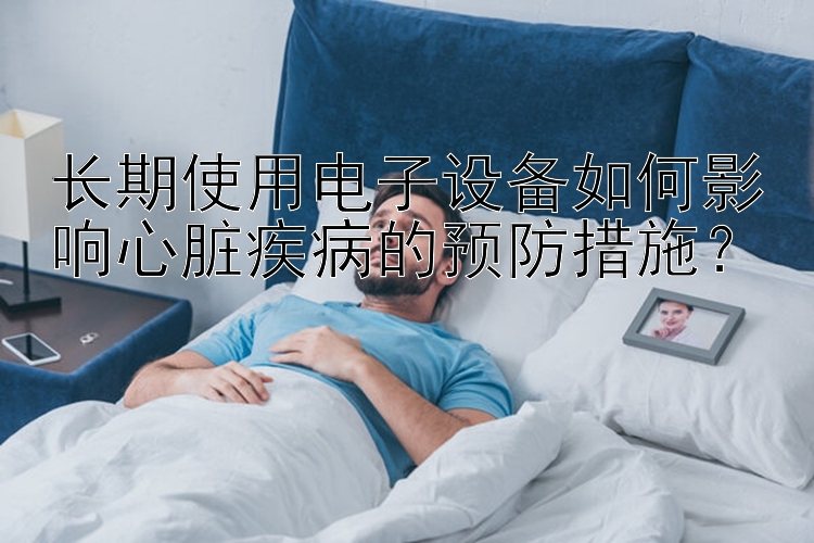 长期使用电子设备如何影响心脏疾病的预防措施？