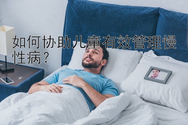 如何协助儿童有效管理慢性病？