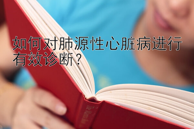 如何对肺源性心脏病进行有效诊断？