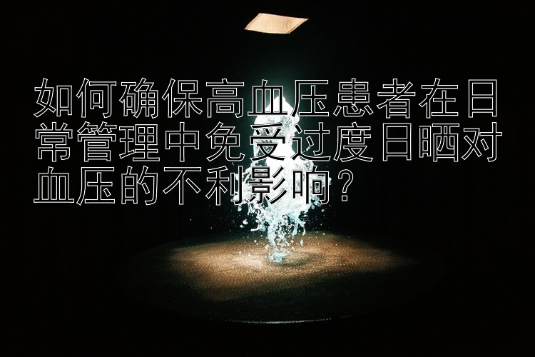 如何确保高血压患者在日常管理中免受过度日晒对血压的不利影响？