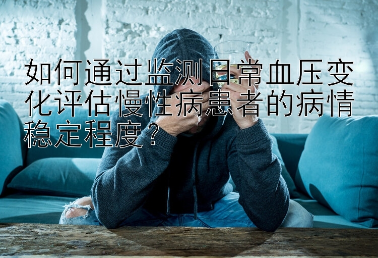 如何通过监测日常血压变化评估慢性病患者的病情稳定程度？