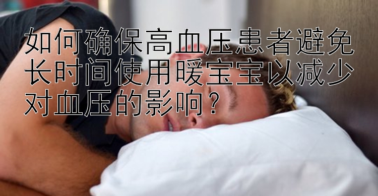 如何确保高血压患者避免长时间使用暖宝宝以减少对血压的影响？