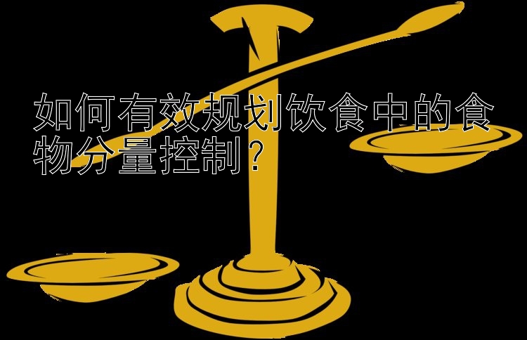 如何有效规划饮食中的食物分量控制？