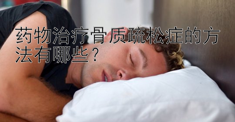 药物治疗骨质疏松症的方法有哪些？