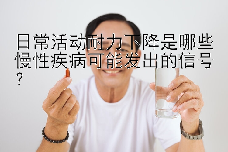 日常活动耐力下降是哪些慢性疾病可能发出的信号？