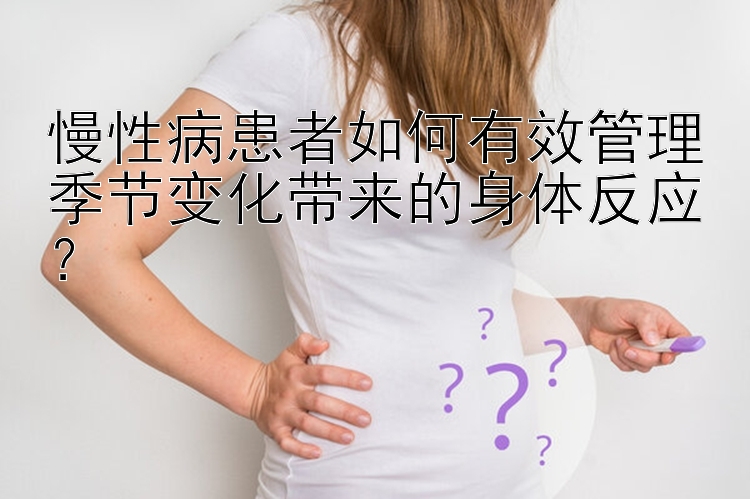 慢性病患者如何有效管理季节变化带来的身体反应？