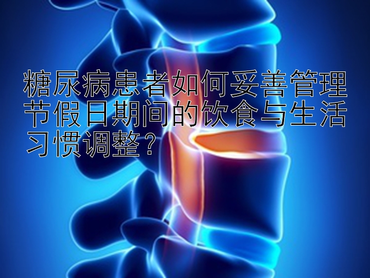 糖尿病患者如何妥善管理节假日期间的饮食与生活习惯调整？