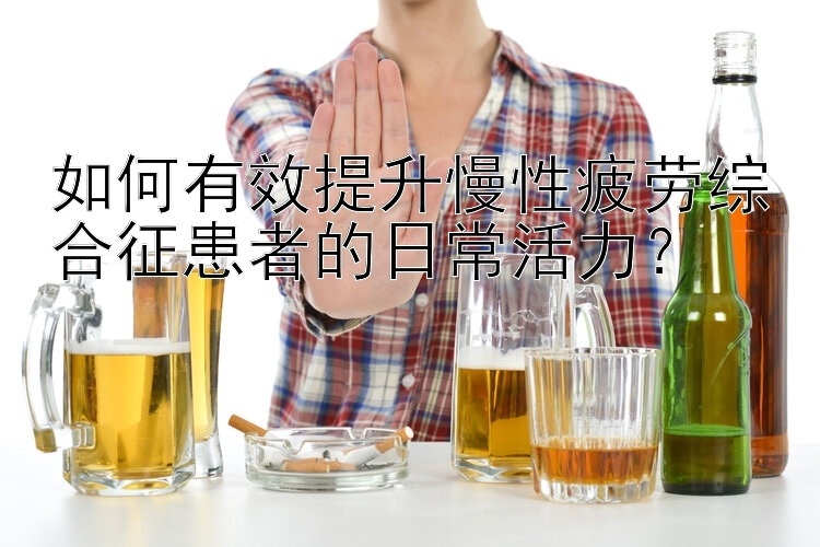 如何有效提升慢性疲劳综合征患者的日常活力？