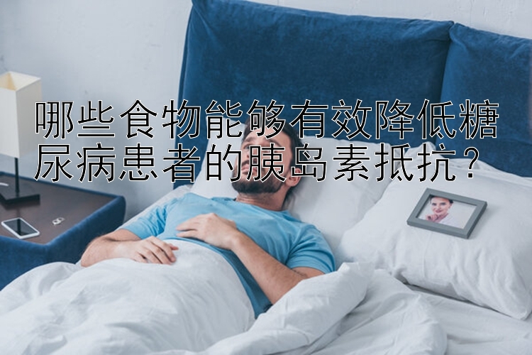 哪些食物能够有效降低糖尿病患者的胰岛素抵抗？