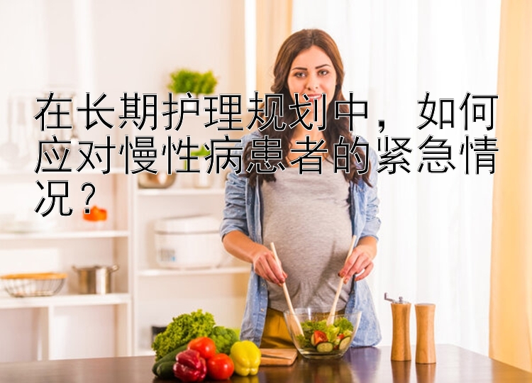 在长期护理规划中，如何应对慢性病患者的紧急情况？