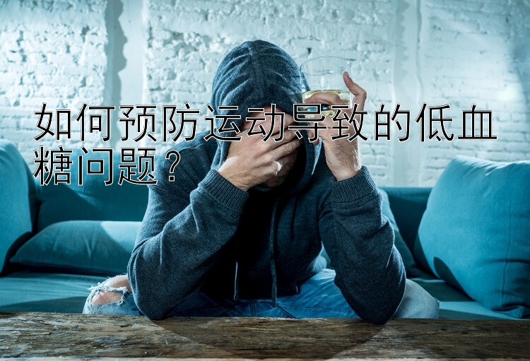 如何预防运动导致的低血糖问题？