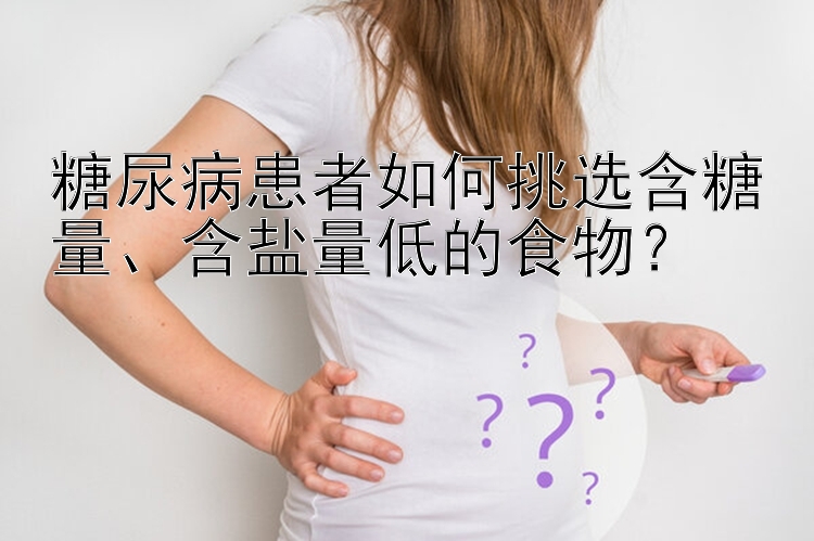 糖尿病患者如何挑选含糖量、含盐量低的食物？