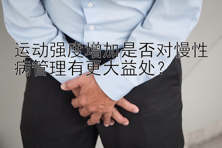 运动强度增加是否对慢性病管理有更大益处？