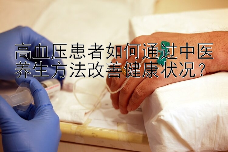 高血压患者如何通过中医养生方法改善健康状况？