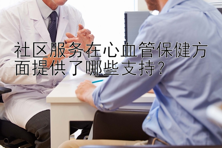 社区服务在心血管保健方面提供了哪些支持？