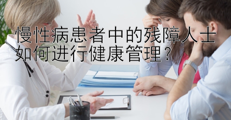 慢性病患者中的残障人士如何进行健康管理？