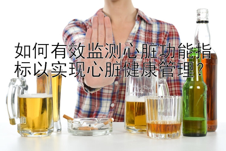 如何有效监测心脏功能指标以实现心脏健康管理？