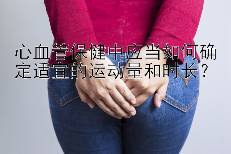 心血管保健中应当如何确定适宜的运动量和时长？