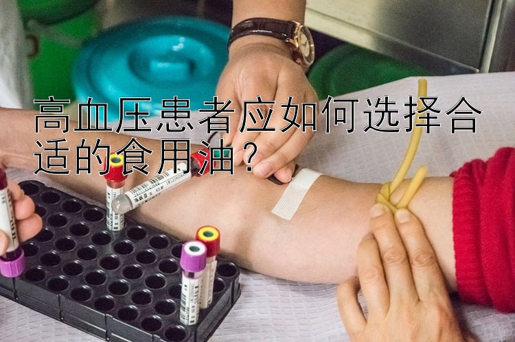 高血压患者应如何选择合适的食用油？