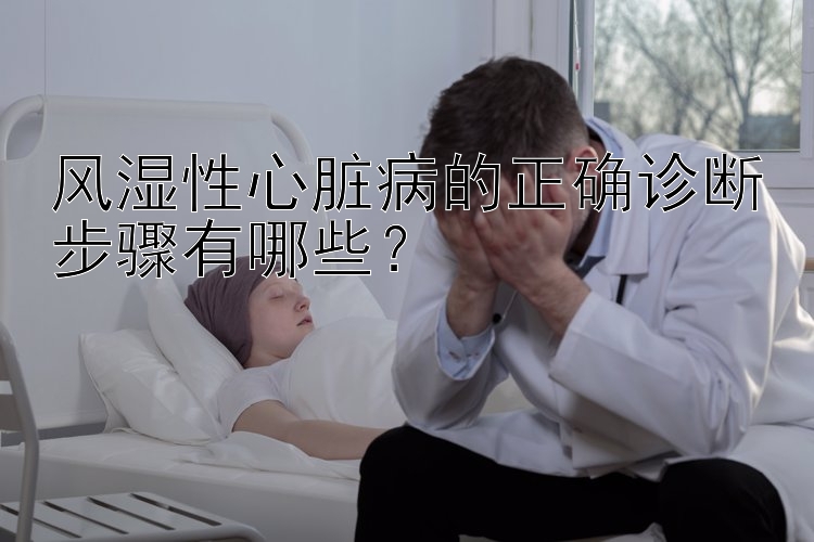 风湿性心脏病的正确诊断步骤有哪些？