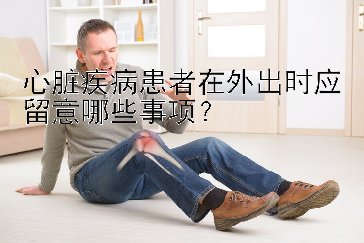 心脏疾病患者在外出时应留意哪些事项？