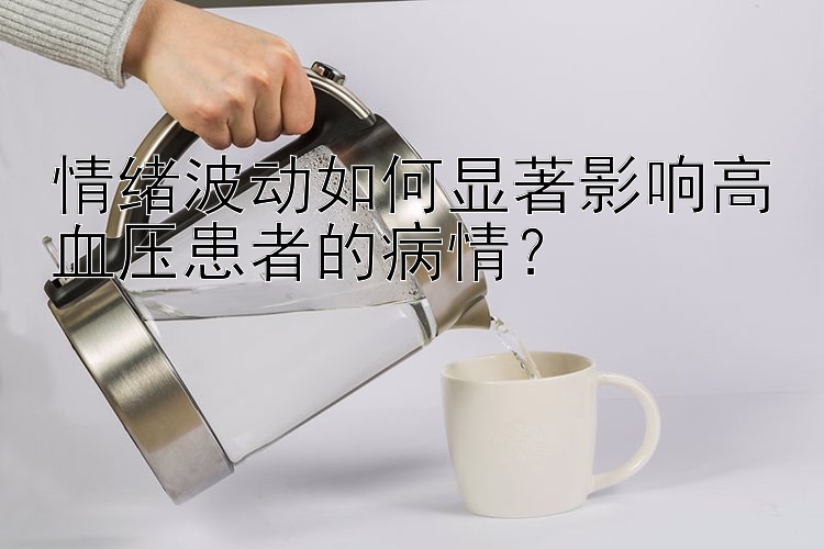 北京pk10双彩网 情绪波动如何显著影响高血压患者的病情？