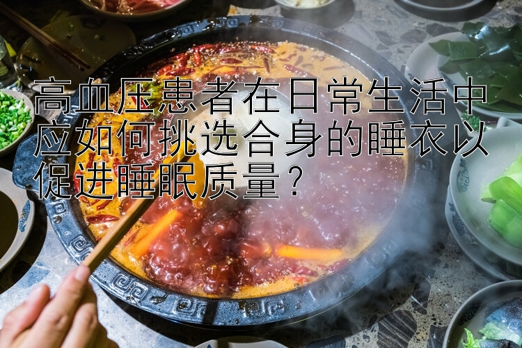 高血压患者在日常生活中应如何挑选合身的睡衣以促进睡眠质量？